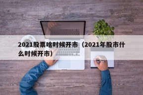 2021股票啥时候开市（2021年股市什么时候开市）