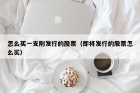 怎么买一支刚发行的股票（即将发行的股票怎么买）