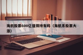 海航股票600亿值得持有吗（海航系股票大涨）