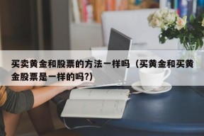 买卖黄金和股票的方法一样吗（买黄金和买黄金股票是一样的吗?）