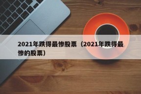 2021年跌得最惨股票（2021年跌得最惨的股票）