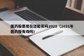 医药股票现在还能买吗2021（2021年医药股有戏吗）