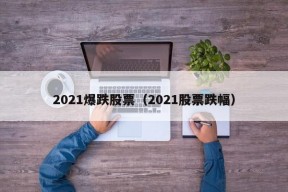 2021爆跌股票（2021股票跌幅）