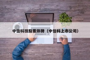 中信科技股票停牌（中信科上市公司）