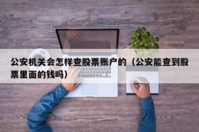 公安机关会怎样查股票账户的（公安能查到股票里面的钱吗）