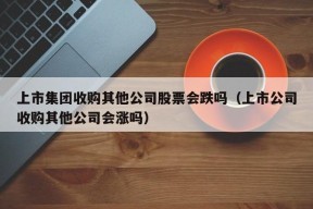 上市集团收购其他公司股票会跌吗（上市公司收购其他公司会涨吗）