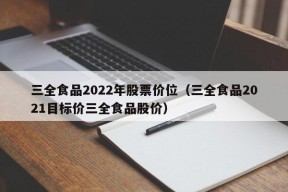 三全食品2022年股票价位（三全食品2021目标价三全食品股价）