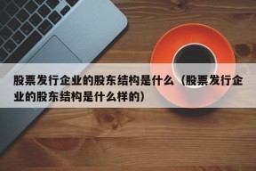 股票发行企业的股东结构是什么（股票发行企业的股东结构是什么样的）