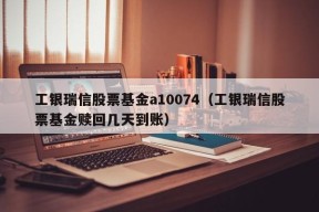 工银瑞信股票基金a10074（工银瑞信股票基金赎回几天到账）