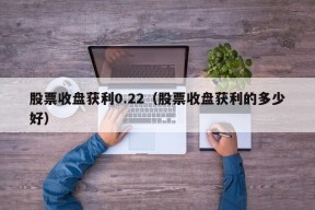 股票收盘获利0.22（股票收盘获利的多少好）