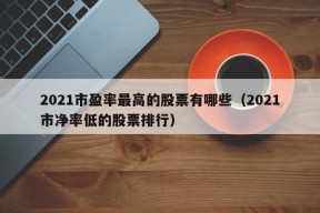 2021市盈率最高的股票有哪些（2021市净率低的股票排行）