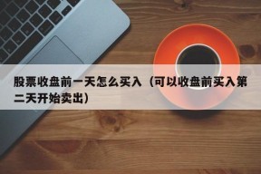 股票收盘前一天怎么买入（可以收盘前买入第二天开始卖出）