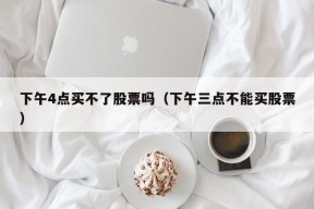 下午4点买不了股票吗（下午三点不能买股票）