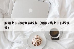 股票上下波动大影线多（股票k线上下影线很长）