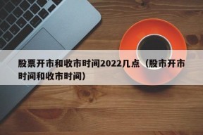 股票开市和收市时间2022几点（股市开市时间和收市时间）