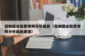 恒顺醋业股票视频分析最新（恒顺醋业股票视频分析最新报道）