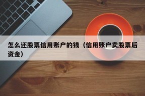 怎么还股票信用账户的钱（信用账户卖股票后资金）