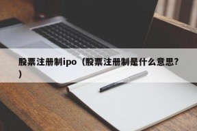 股票注册制ipo（股票注册制是什么意思?）