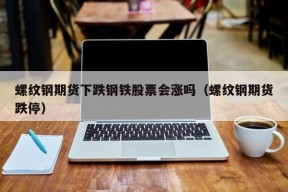 螺纹钢期货下跌钢铁股票会涨吗（螺纹钢期货跌停）