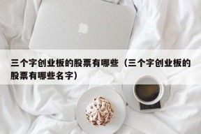 三个字创业板的股票有哪些（三个字创业板的股票有哪些名字）