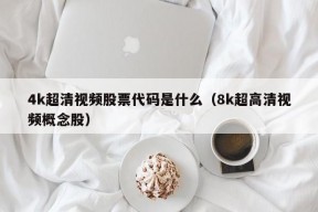 4k超清视频股票代码是什么（8k超高清视频概念股）