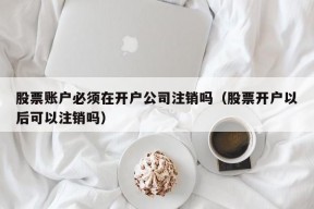 股票账户必须在开户公司注销吗（股票开户以后可以注销吗）