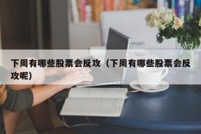 下周有哪些股票会反攻（下周有哪些股票会反攻呢）