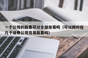 一个公司的股票可以全部交易吗（可以同时在几个证券公司交易股票吗）