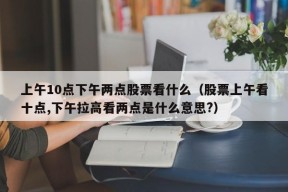 上午10点下午两点股票看什么（股票上午看十点,下午拉高看两点是什么意思?）