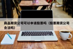 商品期货公司可以申请股票吗（股票期货公司合法吗）