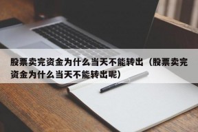 股票卖完资金为什么当天不能转出（股票卖完资金为什么当天不能转出呢）