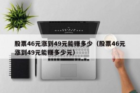 股票46元涨到49元能赚多少（股票46元涨到49元能赚多少元）