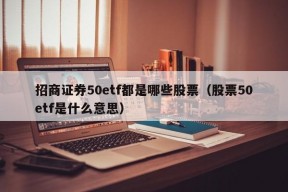 招商证券50etf都是哪些股票（股票50etf是什么意思）