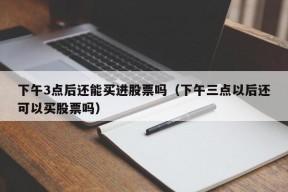 下午3点后还能买进股票吗（下午三点以后还可以买股票吗）