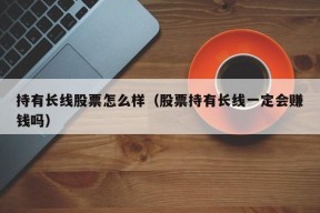 持有长线股票怎么样（股票持有长线一定会赚钱吗）