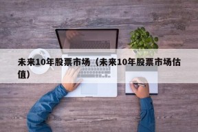 未来10年股票市场（未来10年股票市场估值）