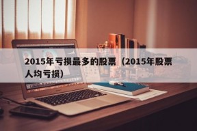 2015年亏损最多的股票（2015年股票人均亏损）