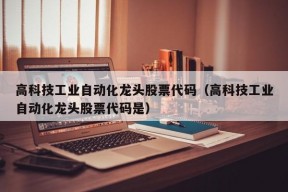 高科技工业自动化龙头股票代码（高科技工业自动化龙头股票代码是）