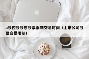 a股控股股东股票限制交易时间（上市公司股票交易限制）