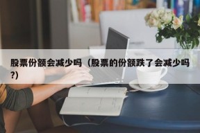 股票份额会减少吗（股票的份额跌了会减少吗?）