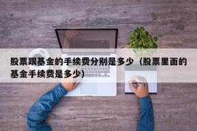 股票跟基金的手续费分别是多少（股票里面的基金手续费是多少）