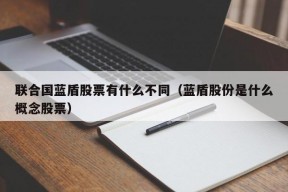 联合国蓝盾股票有什么不同（蓝盾股份是什么概念股票）