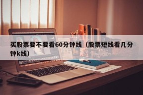 买股票要不要看60分钟线（股票短线看几分钟k线）