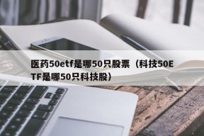 医药50etf是哪50只股票（科技50ETF是哪50只科技股）