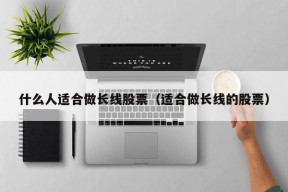 什么人适合做长线股票（适合做长线的股票）