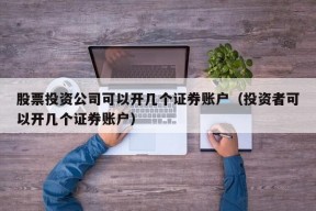 股票投资公司可以开几个证券账户（投资者可以开几个证券账户）