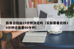 股票日线由15分钟决定吗（买股票看日线30分钟还是看60分钟）