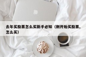 去年买股票怎么买新手必知（刚开始买股票,怎么买）