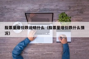 股票量增价跌说明什么（股票量增价跌什么情况）