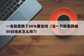 一支股票跌了60%要出吗（当一只股票跌破60日线会怎么样?）